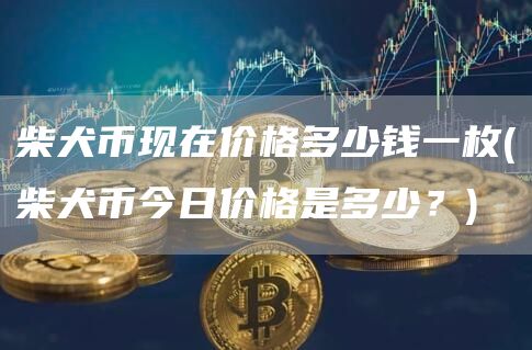 柴犬币现在价格多少钱一枚 - 柴犬币今日价格是多少？